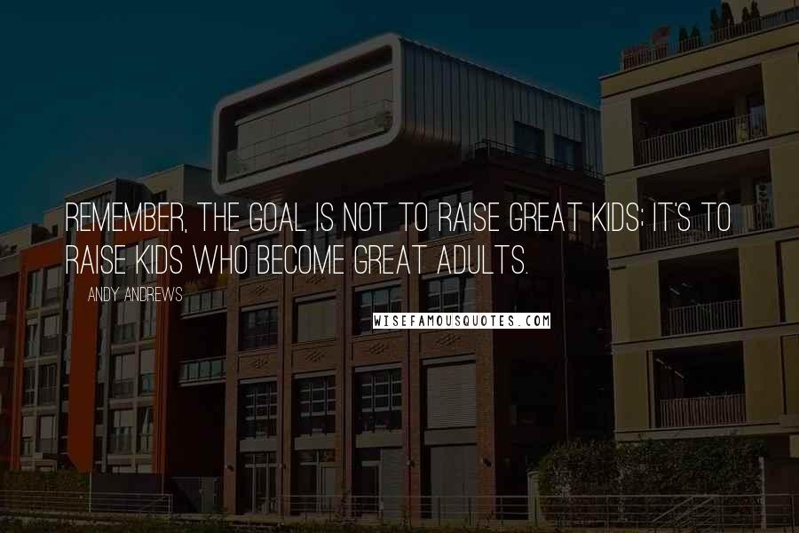 Andy Andrews Quotes: Remember, the goal is not to raise great kids; it's to raise kids who become great adults.
