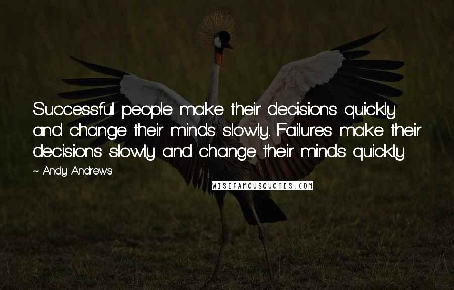 Andy Andrews Quotes: Successful people make their decisions quickly and change their minds slowly. Failures make their decisions slowly and change their minds quickly.