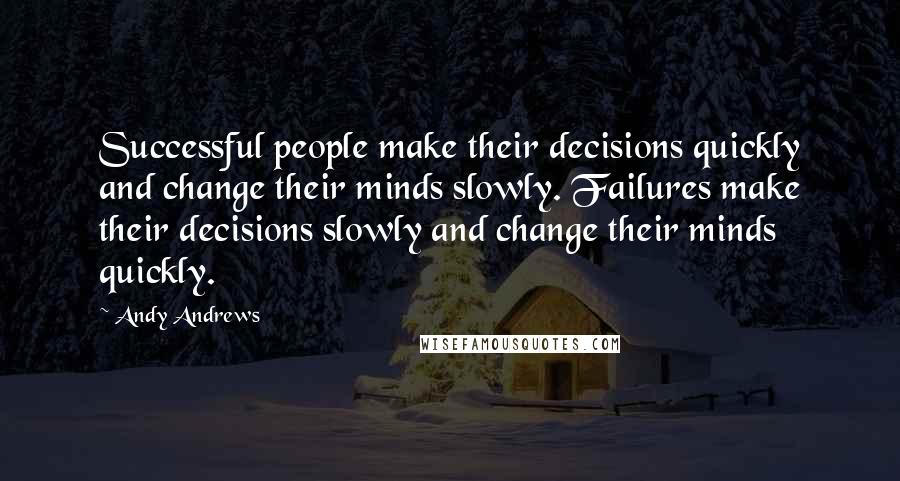 Andy Andrews Quotes: Successful people make their decisions quickly and change their minds slowly. Failures make their decisions slowly and change their minds quickly.