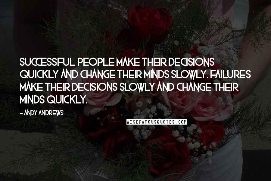 Andy Andrews Quotes: Successful people make their decisions quickly and change their minds slowly. Failures make their decisions slowly and change their minds quickly.