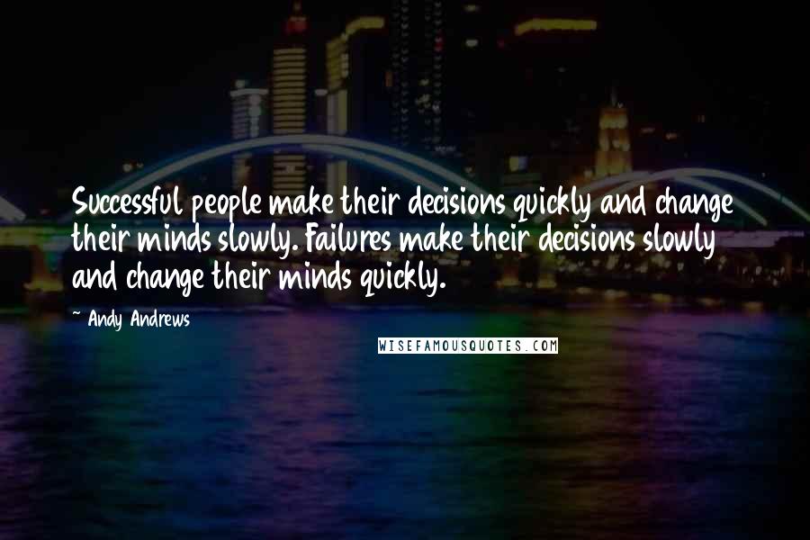 Andy Andrews Quotes: Successful people make their decisions quickly and change their minds slowly. Failures make their decisions slowly and change their minds quickly.