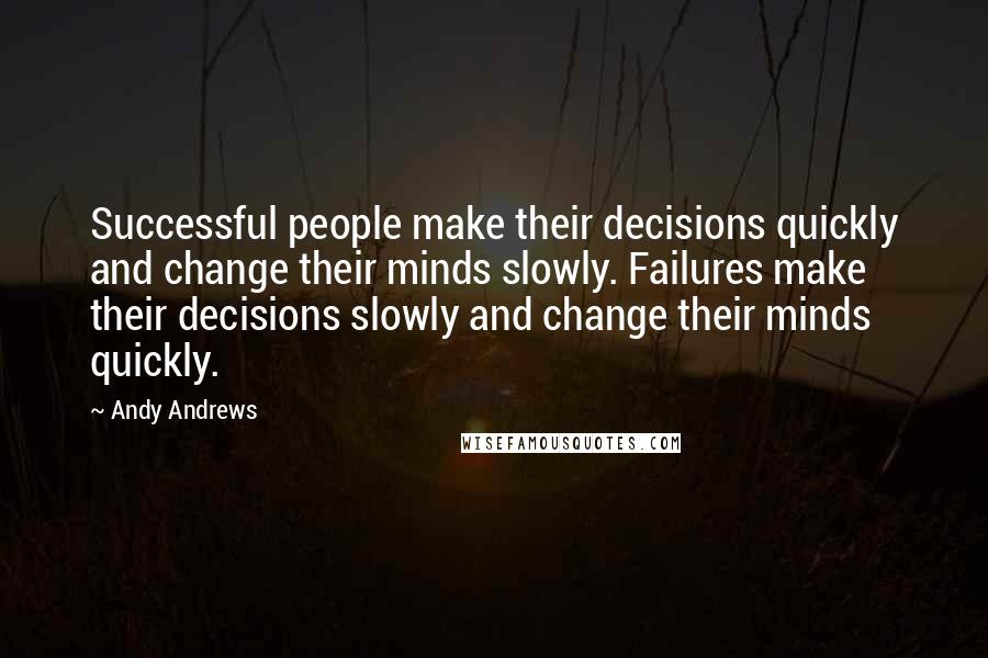 Andy Andrews Quotes: Successful people make their decisions quickly and change their minds slowly. Failures make their decisions slowly and change their minds quickly.