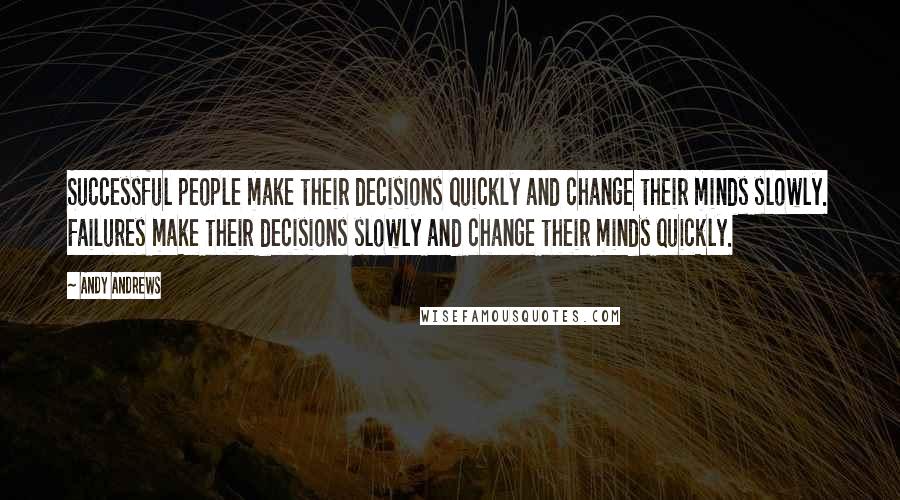 Andy Andrews Quotes: Successful people make their decisions quickly and change their minds slowly. Failures make their decisions slowly and change their minds quickly.