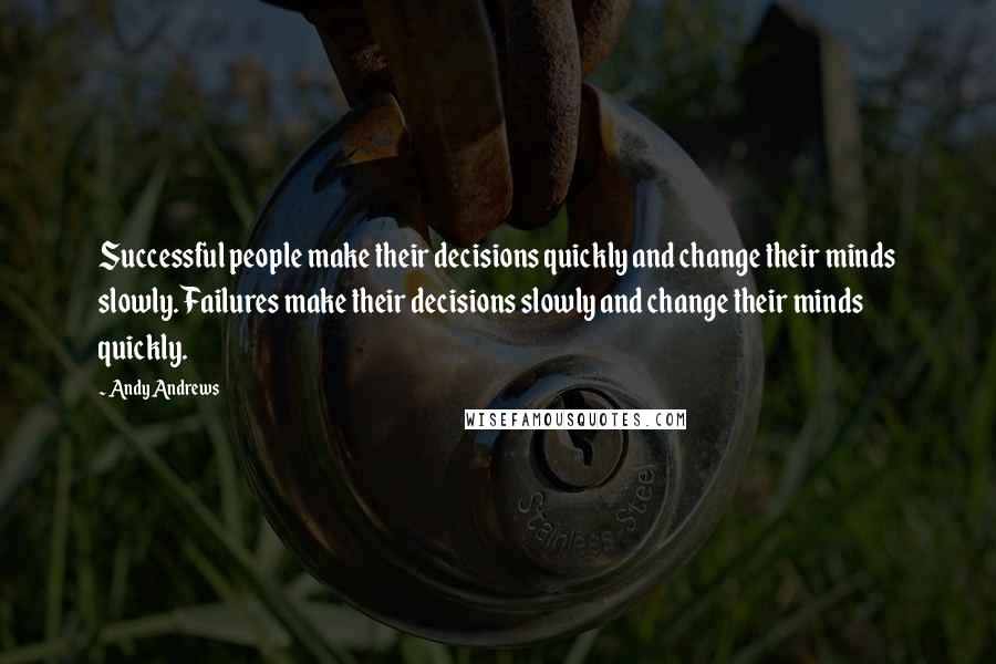 Andy Andrews Quotes: Successful people make their decisions quickly and change their minds slowly. Failures make their decisions slowly and change their minds quickly.