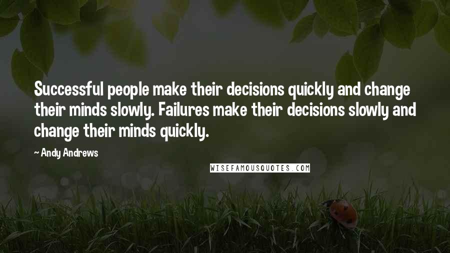 Andy Andrews Quotes: Successful people make their decisions quickly and change their minds slowly. Failures make their decisions slowly and change their minds quickly.