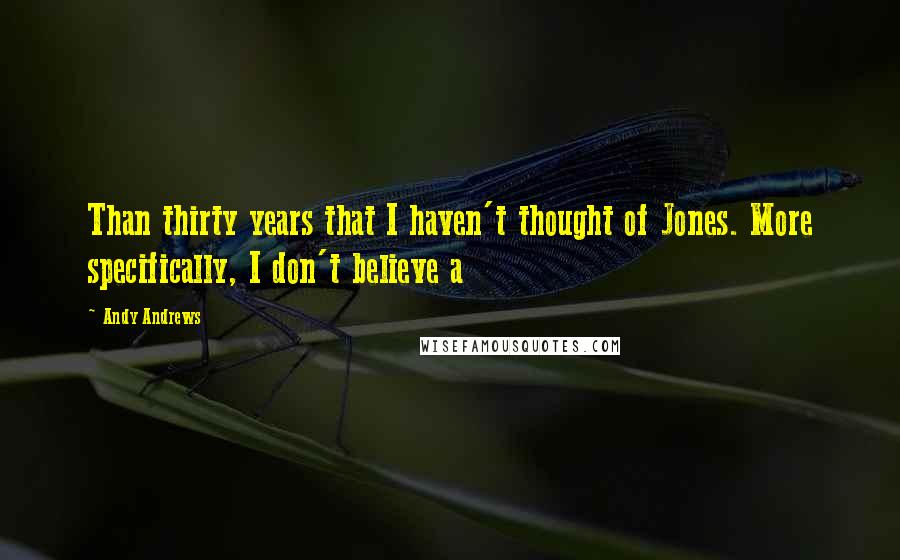 Andy Andrews Quotes: Than thirty years that I haven't thought of Jones. More specifically, I don't believe a