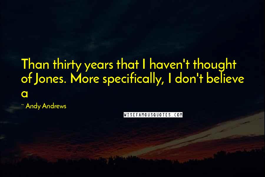 Andy Andrews Quotes: Than thirty years that I haven't thought of Jones. More specifically, I don't believe a