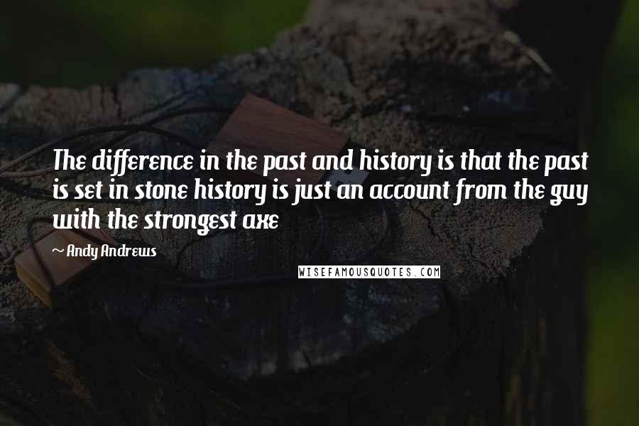 Andy Andrews Quotes: The difference in the past and history is that the past is set in stone history is just an account from the guy with the strongest axe