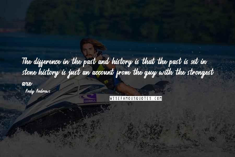 Andy Andrews Quotes: The difference in the past and history is that the past is set in stone history is just an account from the guy with the strongest axe