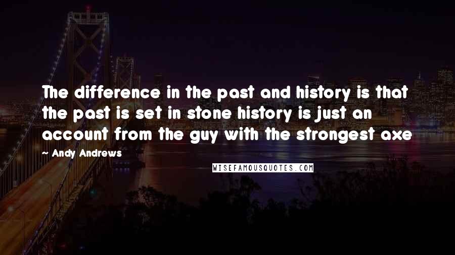 Andy Andrews Quotes: The difference in the past and history is that the past is set in stone history is just an account from the guy with the strongest axe