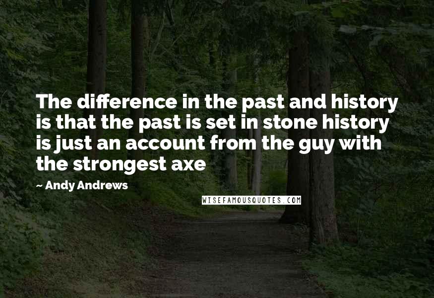 Andy Andrews Quotes: The difference in the past and history is that the past is set in stone history is just an account from the guy with the strongest axe