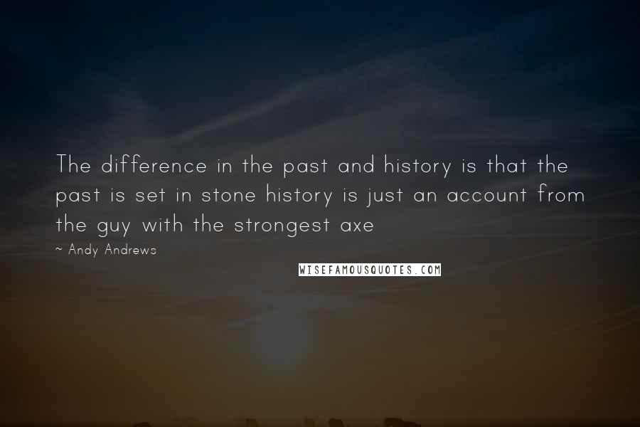 Andy Andrews Quotes: The difference in the past and history is that the past is set in stone history is just an account from the guy with the strongest axe