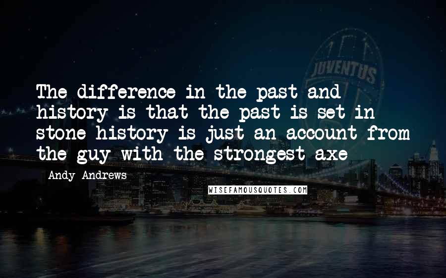 Andy Andrews Quotes: The difference in the past and history is that the past is set in stone history is just an account from the guy with the strongest axe
