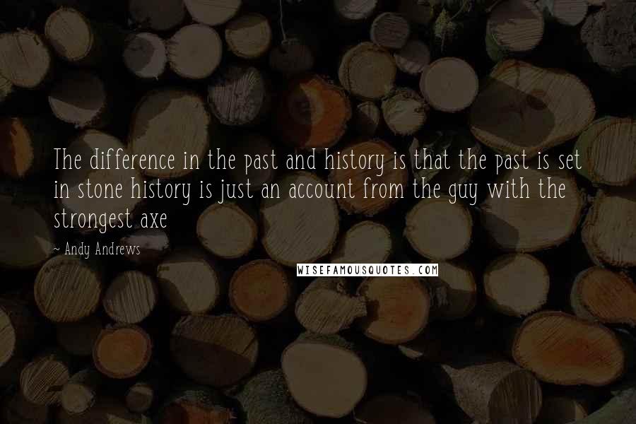 Andy Andrews Quotes: The difference in the past and history is that the past is set in stone history is just an account from the guy with the strongest axe