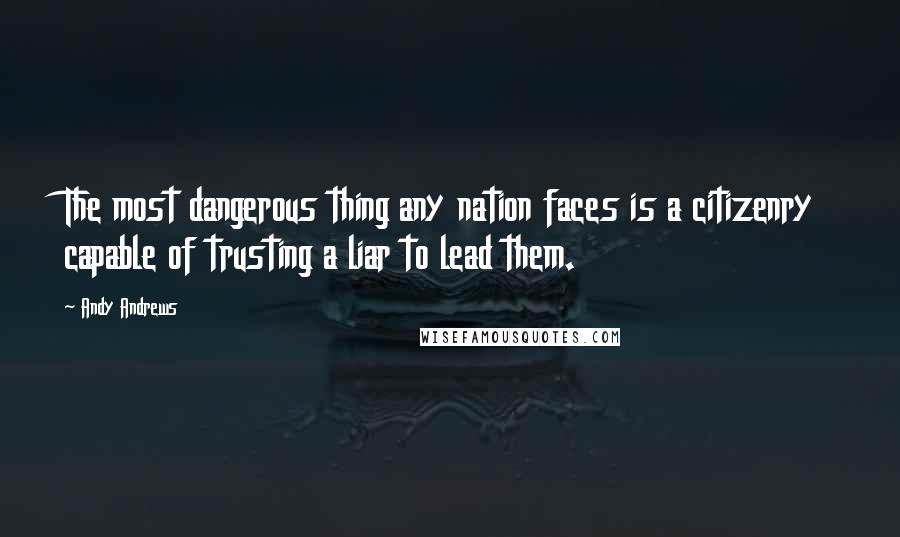 Andy Andrews Quotes: The most dangerous thing any nation faces is a citizenry capable of trusting a liar to lead them.