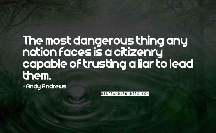 Andy Andrews Quotes: The most dangerous thing any nation faces is a citizenry capable of trusting a liar to lead them.