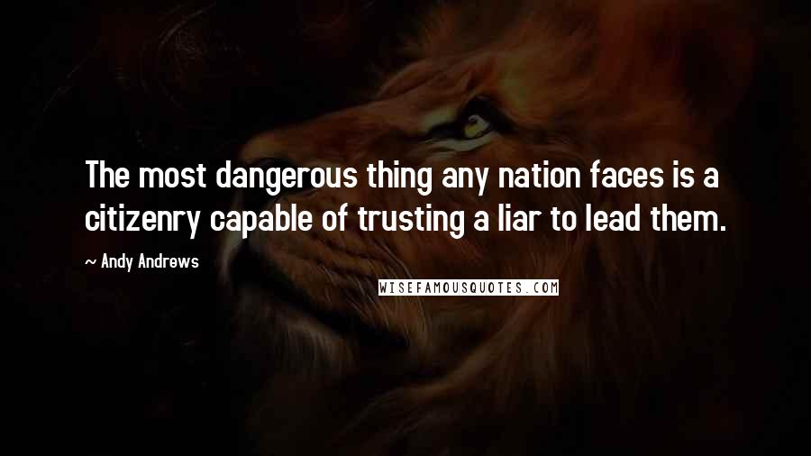 Andy Andrews Quotes: The most dangerous thing any nation faces is a citizenry capable of trusting a liar to lead them.