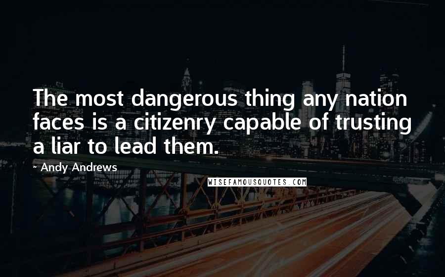 Andy Andrews Quotes: The most dangerous thing any nation faces is a citizenry capable of trusting a liar to lead them.