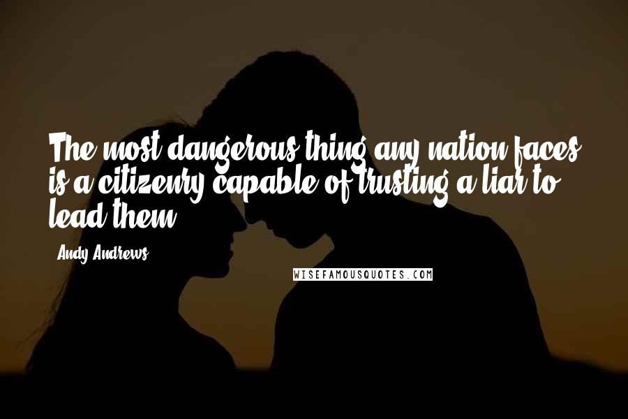 Andy Andrews Quotes: The most dangerous thing any nation faces is a citizenry capable of trusting a liar to lead them.