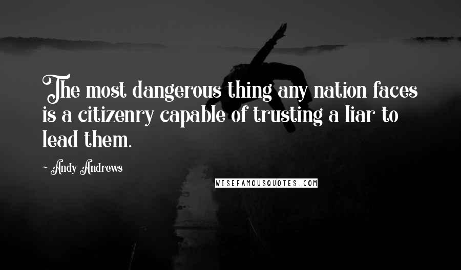 Andy Andrews Quotes: The most dangerous thing any nation faces is a citizenry capable of trusting a liar to lead them.