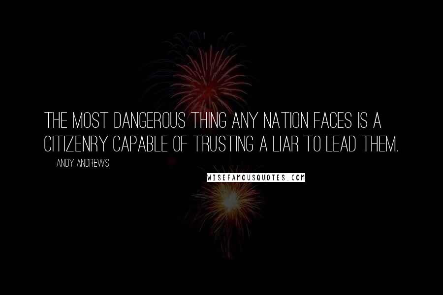 Andy Andrews Quotes: The most dangerous thing any nation faces is a citizenry capable of trusting a liar to lead them.