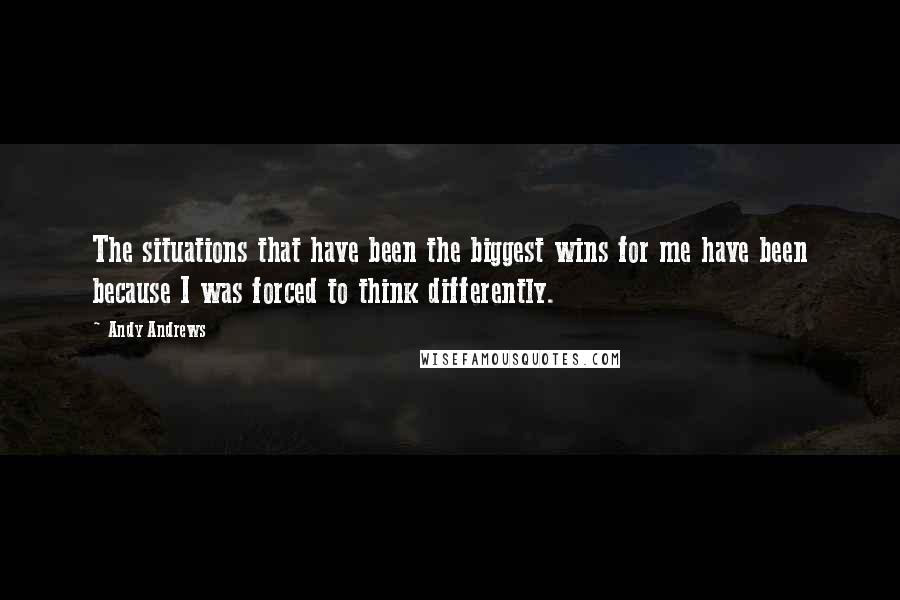 Andy Andrews Quotes: The situations that have been the biggest wins for me have been because I was forced to think differently.