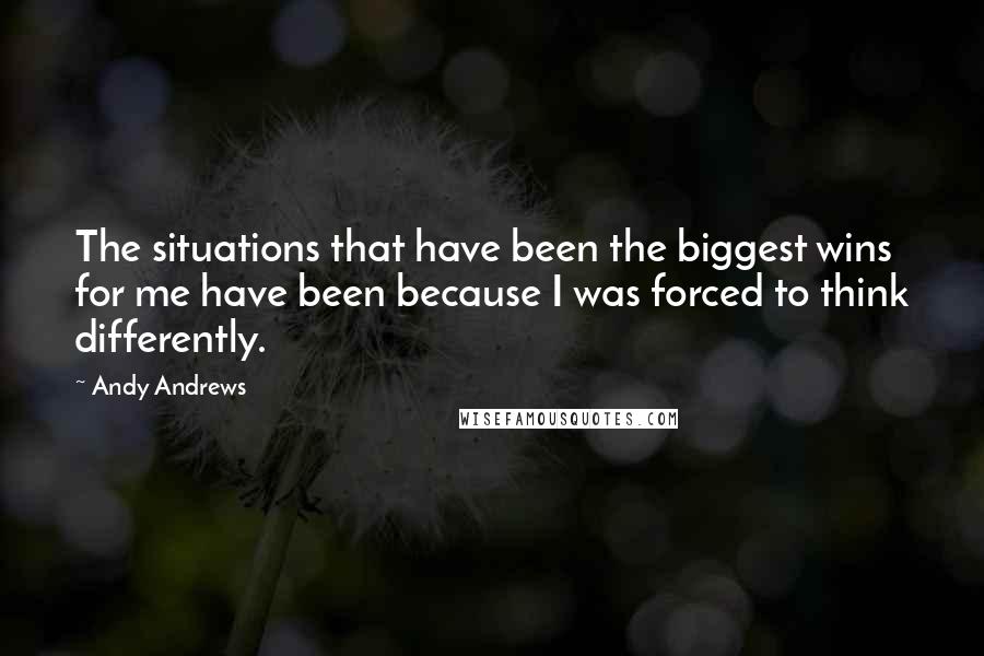 Andy Andrews Quotes: The situations that have been the biggest wins for me have been because I was forced to think differently.