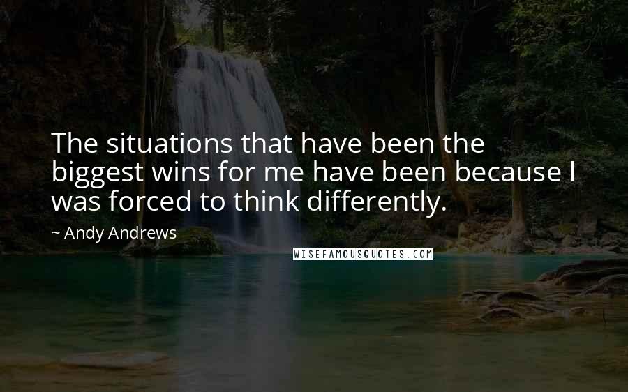 Andy Andrews Quotes: The situations that have been the biggest wins for me have been because I was forced to think differently.