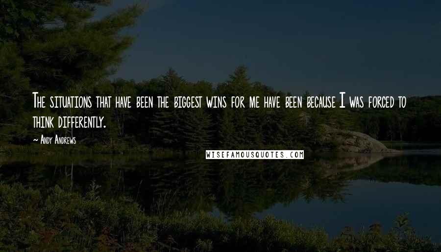 Andy Andrews Quotes: The situations that have been the biggest wins for me have been because I was forced to think differently.