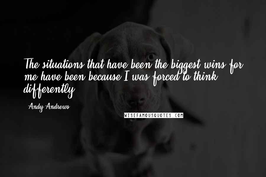 Andy Andrews Quotes: The situations that have been the biggest wins for me have been because I was forced to think differently.