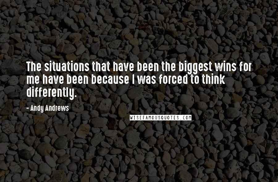 Andy Andrews Quotes: The situations that have been the biggest wins for me have been because I was forced to think differently.