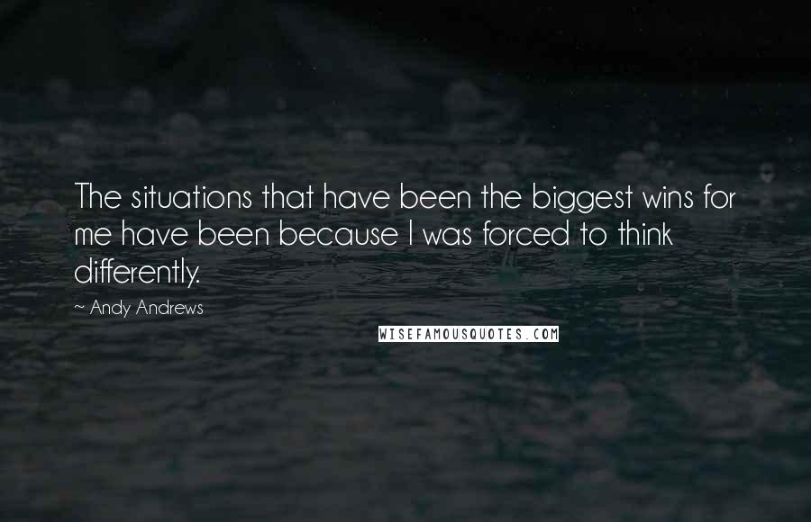 Andy Andrews Quotes: The situations that have been the biggest wins for me have been because I was forced to think differently.