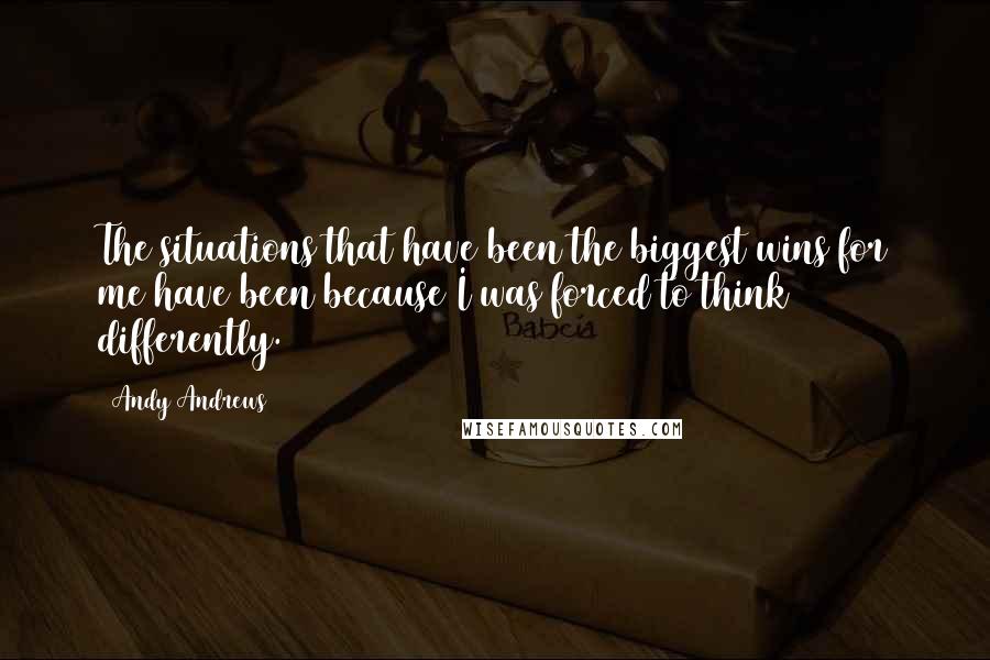 Andy Andrews Quotes: The situations that have been the biggest wins for me have been because I was forced to think differently.