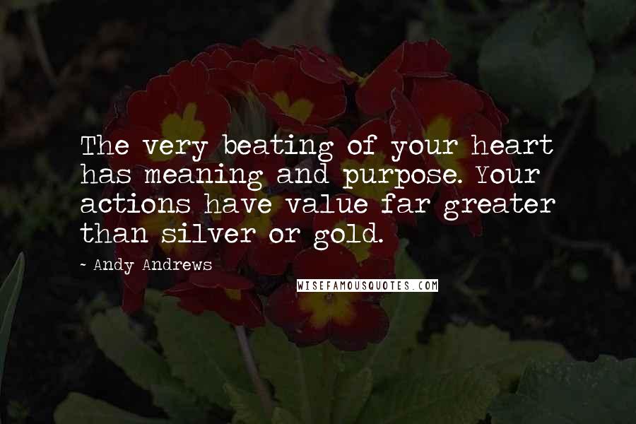 Andy Andrews Quotes: The very beating of your heart has meaning and purpose. Your actions have value far greater than silver or gold.