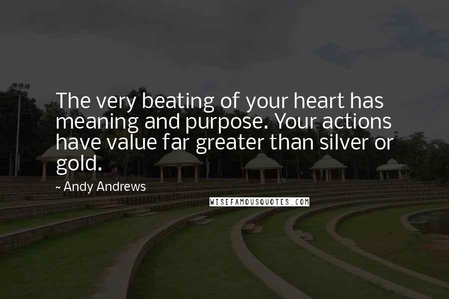 Andy Andrews Quotes: The very beating of your heart has meaning and purpose. Your actions have value far greater than silver or gold.