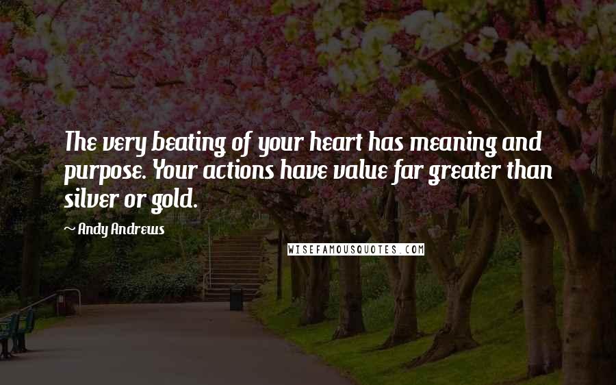 Andy Andrews Quotes: The very beating of your heart has meaning and purpose. Your actions have value far greater than silver or gold.