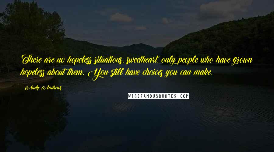 Andy Andrews Quotes: There are no hopeless situations, sweetheart, only people who have grown hopeless about them. You still have choices you can make.