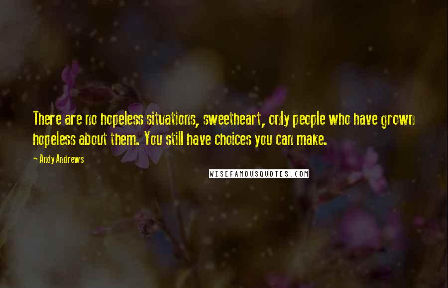 Andy Andrews Quotes: There are no hopeless situations, sweetheart, only people who have grown hopeless about them. You still have choices you can make.