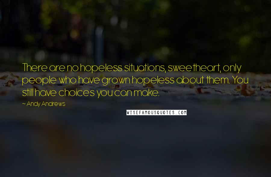 Andy Andrews Quotes: There are no hopeless situations, sweetheart, only people who have grown hopeless about them. You still have choices you can make.