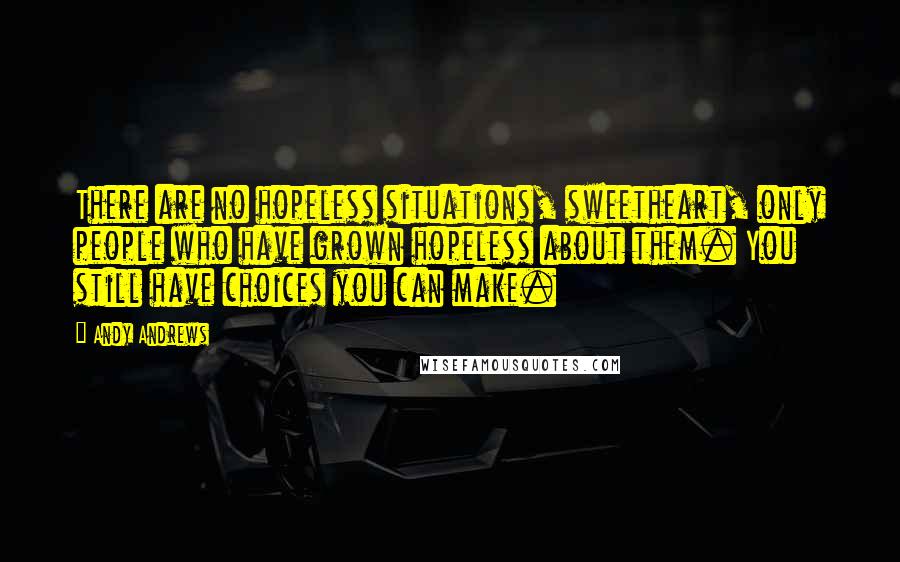 Andy Andrews Quotes: There are no hopeless situations, sweetheart, only people who have grown hopeless about them. You still have choices you can make.