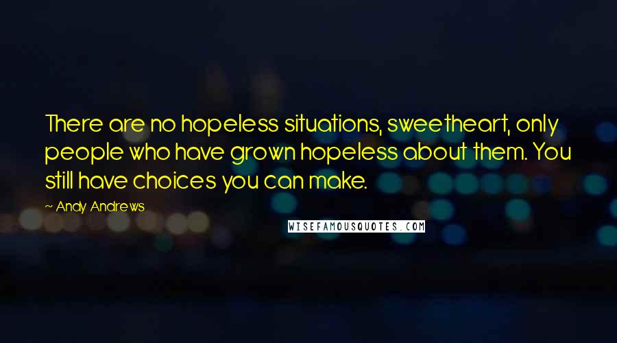 Andy Andrews Quotes: There are no hopeless situations, sweetheart, only people who have grown hopeless about them. You still have choices you can make.