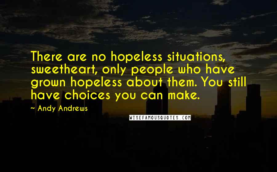 Andy Andrews Quotes: There are no hopeless situations, sweetheart, only people who have grown hopeless about them. You still have choices you can make.