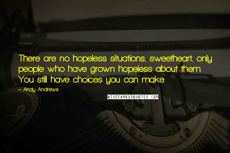 Andy Andrews Quotes: There are no hopeless situations, sweetheart, only people who have grown hopeless about them. You still have choices you can make.