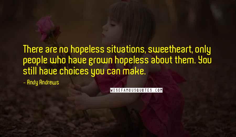 Andy Andrews Quotes: There are no hopeless situations, sweetheart, only people who have grown hopeless about them. You still have choices you can make.