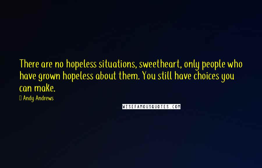 Andy Andrews Quotes: There are no hopeless situations, sweetheart, only people who have grown hopeless about them. You still have choices you can make.