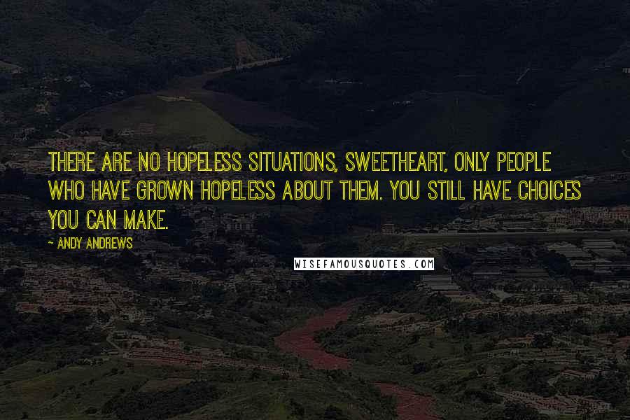 Andy Andrews Quotes: There are no hopeless situations, sweetheart, only people who have grown hopeless about them. You still have choices you can make.