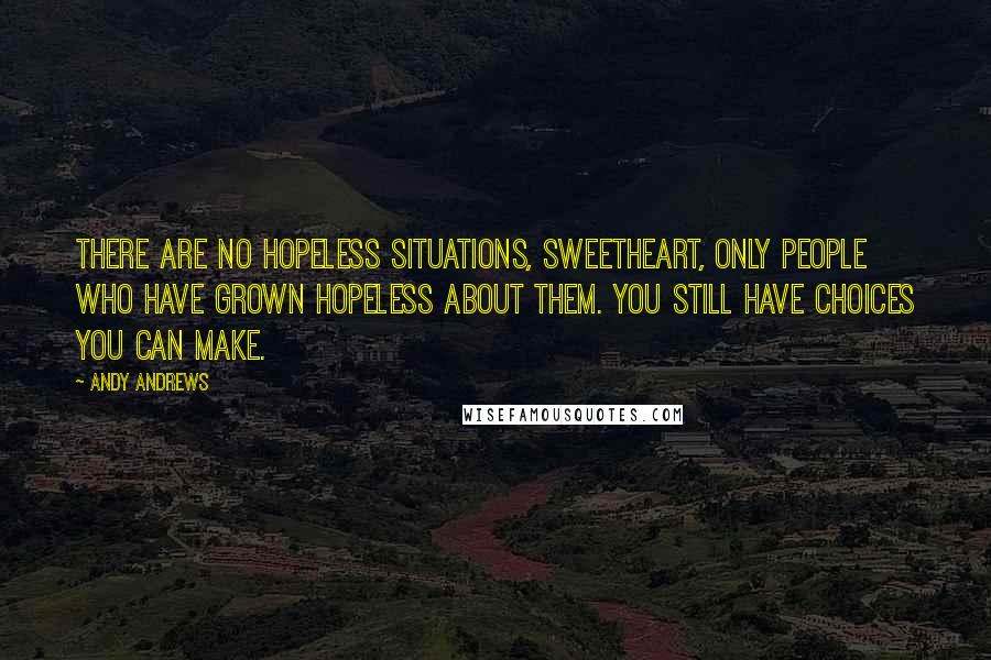 Andy Andrews Quotes: There are no hopeless situations, sweetheart, only people who have grown hopeless about them. You still have choices you can make.