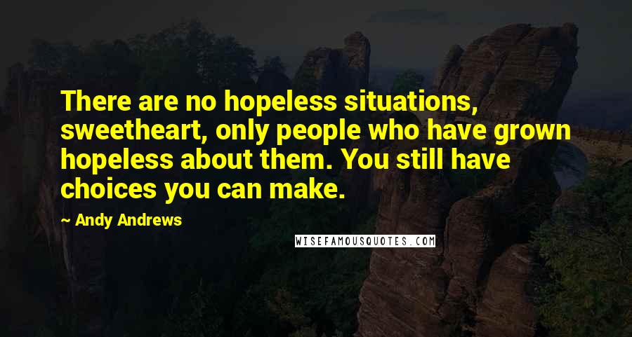 Andy Andrews Quotes: There are no hopeless situations, sweetheart, only people who have grown hopeless about them. You still have choices you can make.