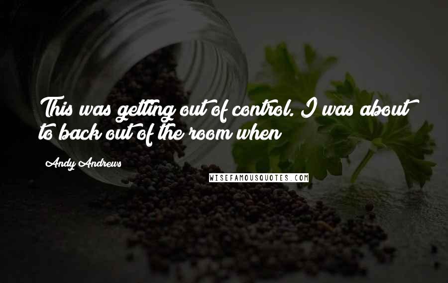 Andy Andrews Quotes: This was getting out of control. I was about to back out of the room when