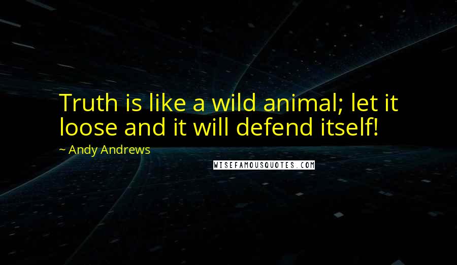 Andy Andrews Quotes: Truth is like a wild animal; let it loose and it will defend itself!